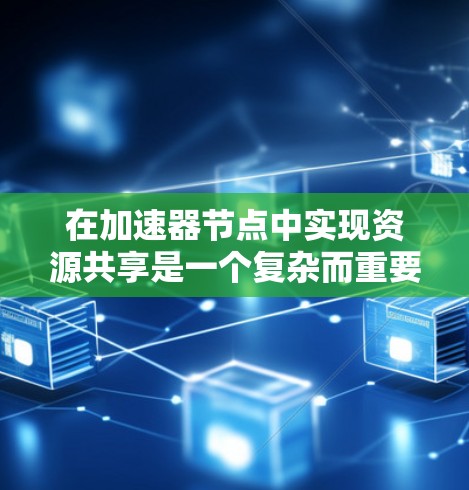在加速器节点中实现资源共享是一个复杂而重要的任务，涉及多个关键领域的协调与优化。以下是对资源共享的详细分析和建议