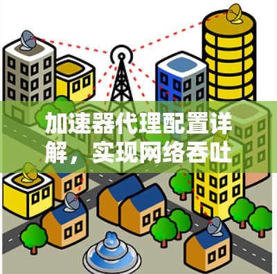 加速器代理配置详解,实现网络吞吐量提升 加速器代理配置详解,实现网络吞吐量提升