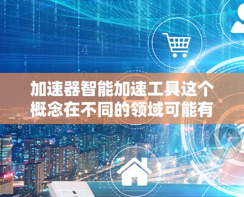 加速器智能加速工具这个概念在不同的领域可能有不同的含义,但通常指的是通过智能算法或自动化技术来加速某种过程或任务的工具或方法。以下是一些可能的解释和相关工具或方法 加速器智能加速工具这个概念在不同的领域可能有不同的含义,但通常指的是通过智能算法或自动化技术来加速某种过程或任务的工具或方法。以下是一些可能的解释和相关工具或方法