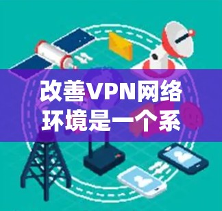 改善VPN网络环境是一个系统性的过程,需要从选择服务、配置设置、优化连接到日常维护等多个方面入手。以下是一个有条理的改善指南 改善VPN网络环境是一个系统性的过程,需要从选择服务、配置设置、优化连接到日常维护等多个方面入手。以下是一个有条理的改善指南