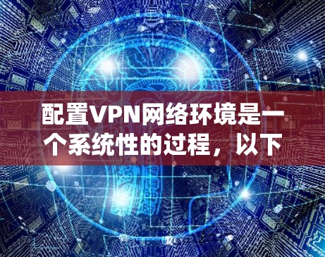 配置VPN网络环境是一个系统性的过程,以下是分步骤的指南 配置VPN网络环境是一个系统性的过程,以下是分步骤的指南