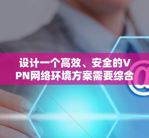 设计一个高效、安全的VPN网络环境方案需要综合考虑多个关键因素。以下是详细的步骤和建议 设计一个高效、安全的VPN网络环境方案需要综合考虑多个关键因素。以下是详细的步骤和建议