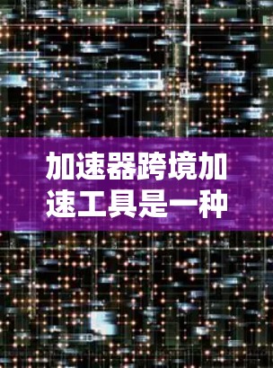 加速器跨境加速工具是一种用于在全球范围内优化数据传输速度和安全的网络解决方案。以下是对这一工具的详细分析 加速器跨境加速工具是一种用于在全球范围内优化数据传输速度和安全的网络解决方案。以下是对这一工具的详细分析