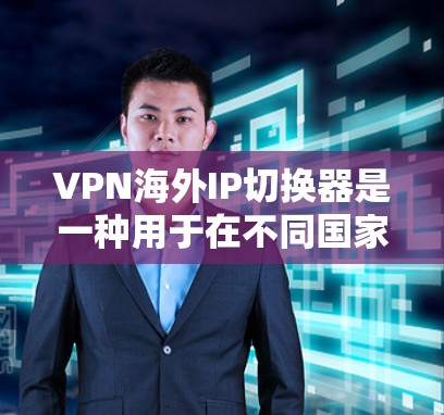 VPN海外IP切换器是一种用于在不同国家或地区切换IP地址的工具，通常用于VPN服务中，以实现匿名化、跨国访问或避开地区限制。以下是关于VPN海外IP切换器的一些关键点和常见功能