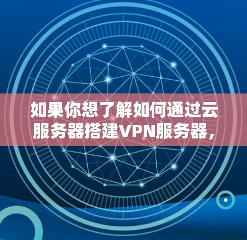如果你想了解如何通过云服务器搭建VPN服务器,以下是一些关键点 如果你想了解如何通过云服务器搭建VPN服务器,以下是一些关键点