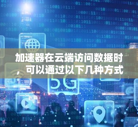 加速器在云端访问数据时，可以通过以下几种方式实现高效的数据处理和计算。以下是一些常见的加速器云端访问的方法和工具