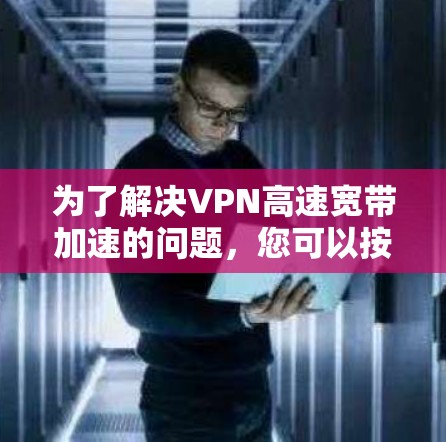 为了解决VPN高速宽带加速的问题，您可以按照以下步骤进行