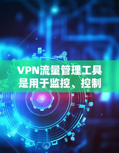 VPN流量管理工具是用于监控、控制和管理VPN网络流量的软件或解决方案，旨在确保网络安全、优化性能并提高管理效率。以下是对VPN流量管理工具的详细分析和选择指南