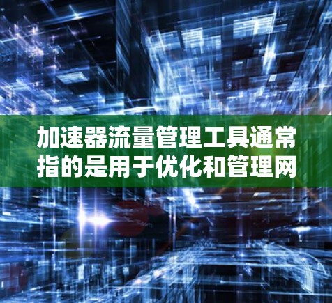 加速器流量管理工具通常指的是用于优化和管理网络流量的工具或平台，它们可以帮助您更高效地处理和加速数据的传输。以下是一些常见的加速器流量管理工具和解决方案