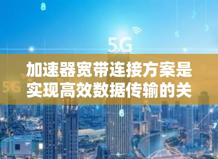 加速器宽带连接方案是实现高效数据传输的关键技术，涉及硬件、网络设备、软件协议以及接口设计等多个方面。以下是该方案的详细分析和总结