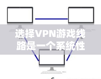 选择VPN游戏线路是一个系统性的过程,以下是分步指南,帮助您找到最适合的解决方案 选择VPN游戏线路是一个系统性的过程,以下是分步指南,帮助您找到最适合的解决方案