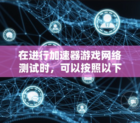 在进行加速器游戏网络测试时,可以按照以下步骤进行,以确保网络性能的稳定性和兼容性 在进行加速器游戏网络测试时,可以按照以下步骤进行,以确保网络性能的稳定性和兼容性