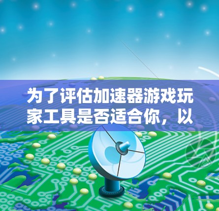 为了评估加速器游戏玩家工具是否适合你，以下是一个有条理的步骤指南