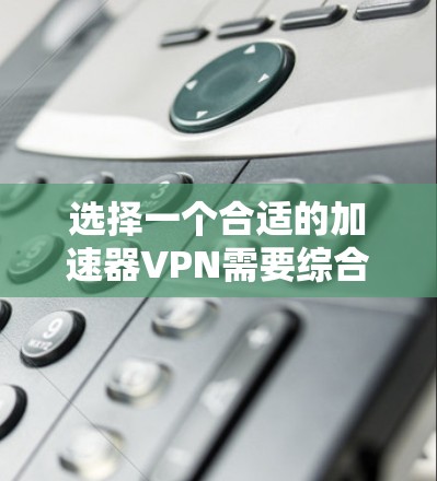 选择一个合适的加速器VPN需要综合考虑多个因素，以下是详细的分析和推荐