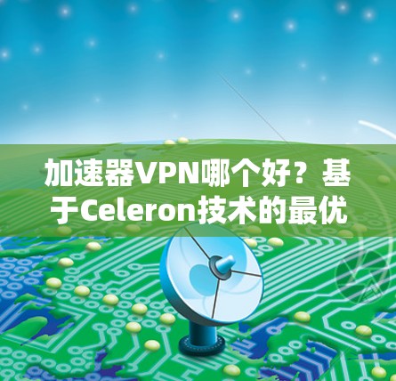 加速器VPN哪个好?基于Celeron技术的最优选择 加速器VPN哪个好?基于Celeron技术的最优选择