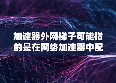 加速器外网梯子可能指的是在网络加速器中配置外网梯子,用于连接外部网络(互联网)和内部网络(如企业网或云网)的桥梁作用。以下是一些可能的解释和步骤 加速器外网梯子可能指的是在网络加速器中配置外网梯子,用于连接外部网络(互联网)和内部网络(如企业网或云网)的桥梁作用。以下是一些可能的解释和步骤