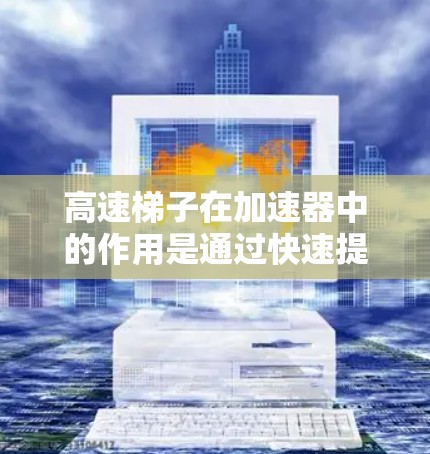 高速梯子在加速器中的作用是通过快速提升粒子的速度,帮助其获得更高的能量。以下是对这个概念的详细分析 高速梯子在加速器中的作用是通过快速提升粒子的速度,帮助其获得更高的能量。以下是对这个概念的详细分析