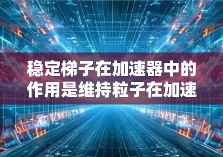 稳定梯子在加速器中的作用是维持粒子在加速过程中的稳定轨道,确保粒子能够高效加速并保持方向不变。以下是对稳定梯子的详细分析 稳定梯子在加速器中的作用是维持粒子在加速过程中的稳定轨道,确保粒子能够高效加速并保持方向不变。以下是对稳定梯子的详细分析