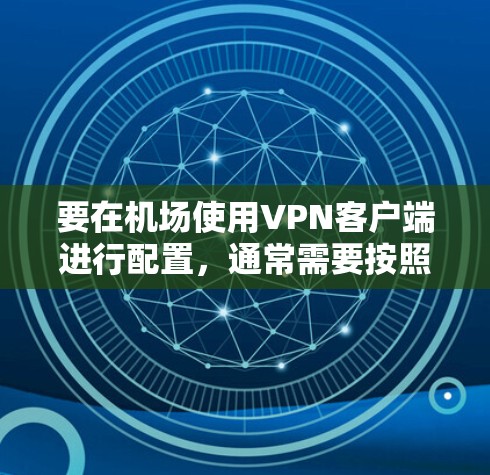 要在机场使用VPN客户端进行配置,通常需要按照以下步骤操作 要在机场使用VPN客户端进行配置,通常需要按照以下步骤操作
