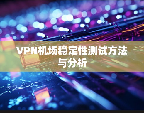 VPN机场稳定性测试方法与分析 VPN机场稳定性测试方法与分析