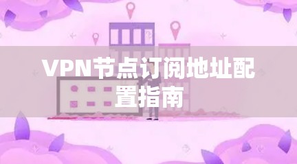 VPN节点订阅地址配置指南 VPN节点订阅地址配置指南