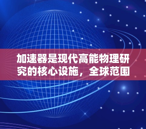 加速器是现代高能物理研究的核心设施，全球范围内分布着多个重要的加速器。以下是对全球加速器情况的详细概述