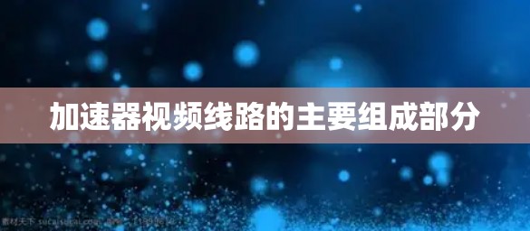 加速器视频线路的主要组成部分 加速器视频线路的主要组成部分