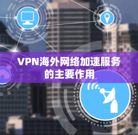 VPN海外网络加速服务的主要作用 VPN海外网络加速服务的主要作用
