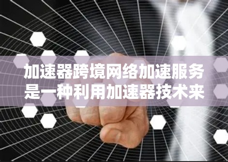 加速器跨境网络加速服务是一种利用加速器技术来优化跨国家或地区网络连接的解决方案，旨在减少延迟、提升数据传输速度，特别适用于需要实时访问远距离资源的企业。以下是对该服务的详细分析和总结