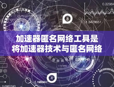 加速器匿名网络工具是将加速器技术与匿名网络技术相结合的解决方案，旨在同时优化网络性能和保护用户隐私。以下是对此类工具的详细分析