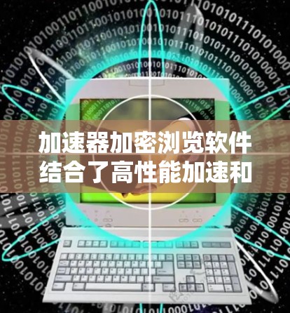 加速器加密浏览软件结合了高性能加速和强大加密功能，以提供安全且快速的网络体验。以下是对该软件的详细分析和建议