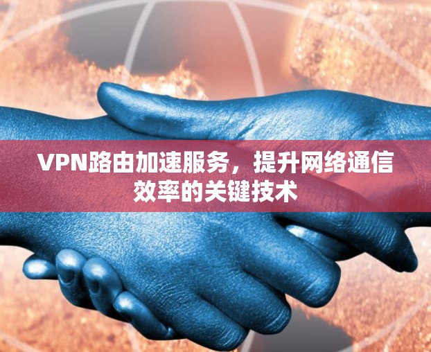 VPN路由加速服务,提升网络通信效率的关键技术 VPN路由加速服务,提升网络通信效率的关键技术