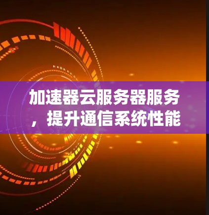 加速器云服务器服务，提升通信系统性能