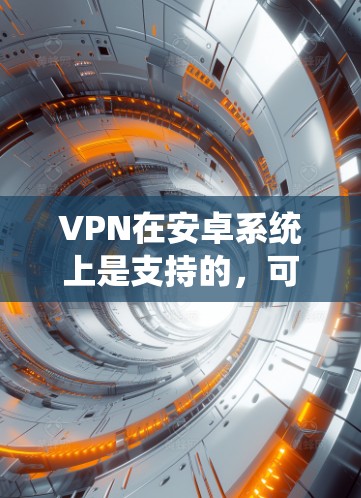 VPN在安卓系统上是支持的，可以通过第三方应用来配置，并且有多种协议可选。以下是详细的步骤和注意事项