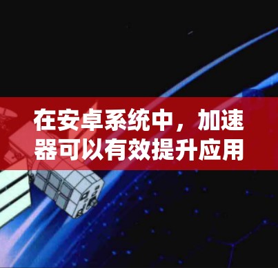 在安卓系统中，加速器可以有效提升应用的性能，特别是在处理图形密集型任务时。以下是关于加速器在安卓系统中的支持情况的详细分析