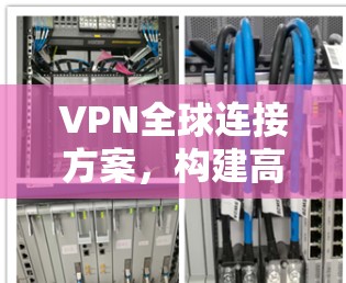 VPN全球连接方案，构建高效、安全的跨国网络
