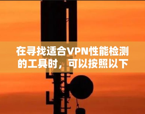 在寻找适合VPN性能检测的工具时,可以按照以下步骤进行 在寻找适合VPN性能检测的工具时,可以按照以下步骤进行