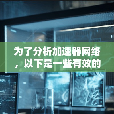 为了分析加速器网络,以下是一些有效的工具和方法,可以帮助你全面评估和优化加速器网络的性能 为了分析加速器网络,以下是一些有效的工具和方法,可以帮助你全面评估和优化加速器网络的性能