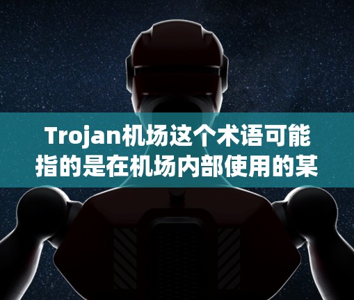 Trojan机场这个术语可能指的是在机场内部使用的某种技术设备,特别是在安检或安全监控方面。以下是对这个概念的详细分析 Trojan机场这个术语可能指的是在机场内部使用的某种技术设备,特别是在安检或安全监控方面。以下是对这个概念的详细分析