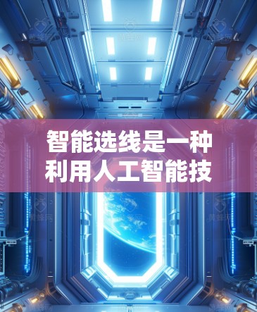 智能选线是一种利用人工智能技术进行股票分析和选股的工具，旨在帮助投资者做出更明智的投资决策。以下是对智能选线的详细分析和选择建议