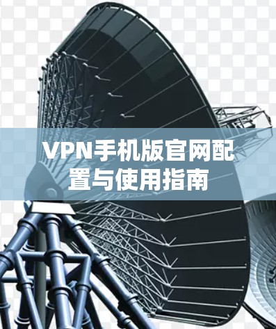 VPN手机版官网配置与使用指南 VPN手机版官网配置与使用指南