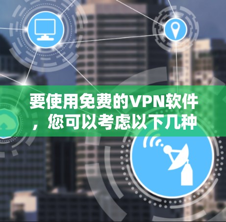 要使用免费的VPN软件,您可以考虑以下几种选择 要使用免费的VPN软件,您可以考虑以下几种选择