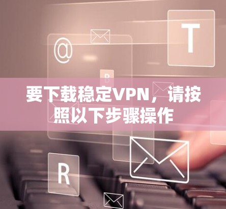 要下载稳定VPN,请按照以下步骤操作 要下载稳定VPN,请按照以下步骤操作