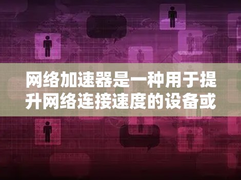 网络加速器是一种用于提升网络连接速度的设备或软件，通常通过缓存数据、减少延迟或优化数据传输来实现加速效果。常见的网络加速器包括
