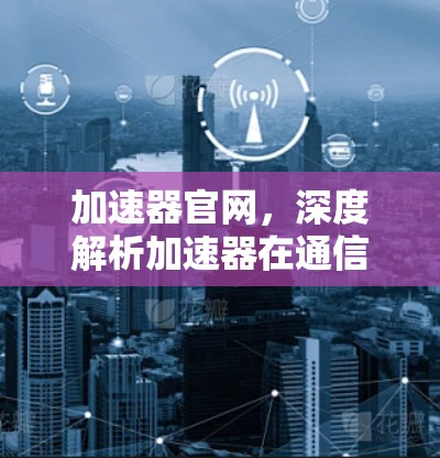 加速器官网,深度解析加速器在通信工程中的应用与优势 加速器官网,深度解析加速器在通信工程中的应用与优势