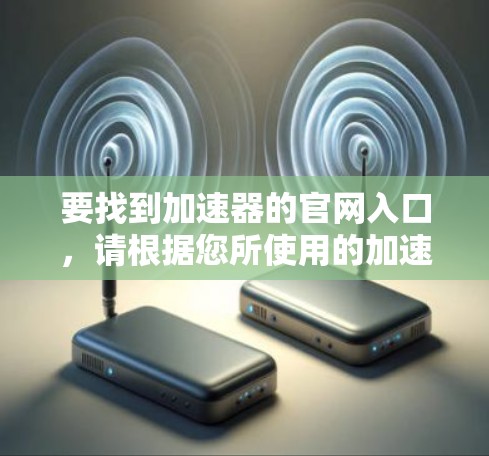 要找到加速器的官网入口,请根据您所使用的加速器类型选择相应的链接 要找到加速器的官网入口,请根据您所使用的加速器类型选择相应的链接