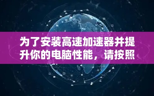 为了安装高速加速器并提升你的电脑性能，请按照以下步骤操作