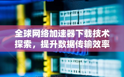 全球网络加速器下载技术探索,提升数据传输效率 全球网络加速器下载技术探索,提升数据传输效率