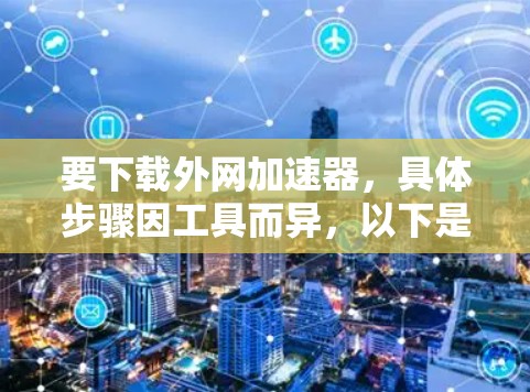 要下载外网加速器,具体步骤因工具而异,以下是一般流程和推荐工具 要下载外网加速器,具体步骤因工具而异,以下是一般流程和推荐工具