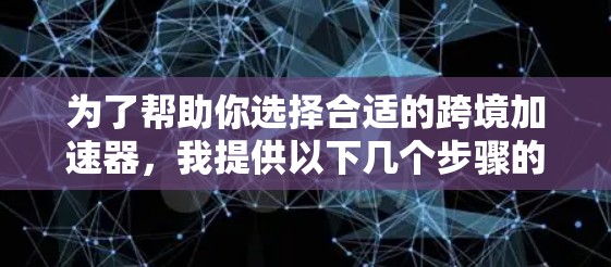 为了帮助你选择合适的跨境加速器，我提供以下几个步骤的建议